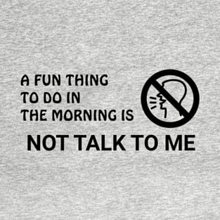 A Fun Thing To Do In The Morning Is Not Talk To Me T-Shirt